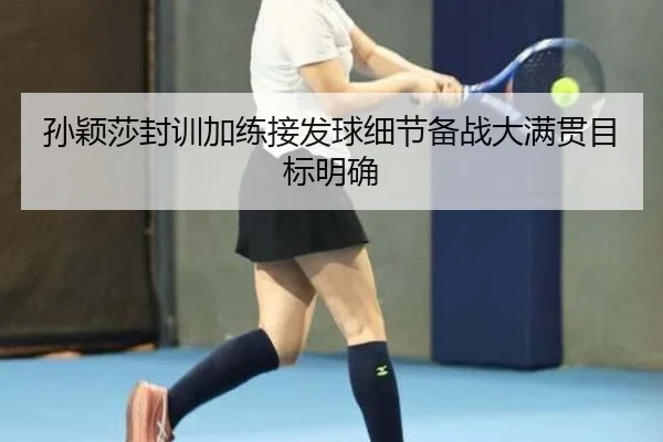 孙颖莎封训加练接发球细节备战大满贯目标明确
