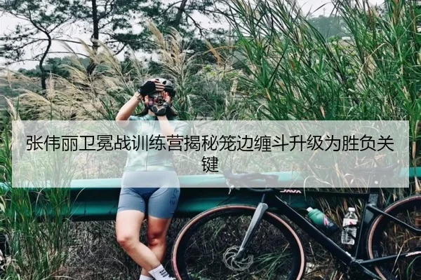 张伟丽卫冕战训练营揭秘笼边缠斗升级为胜负关键