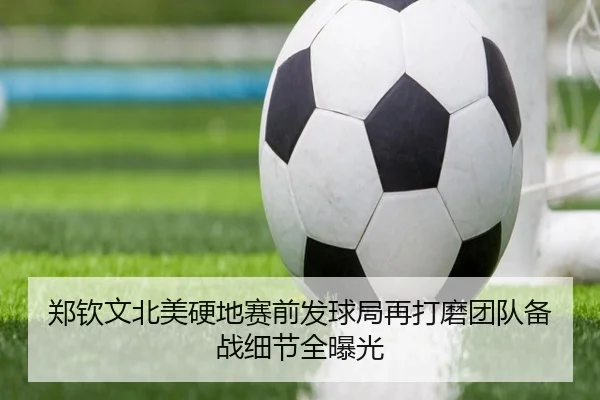 郑钦文北美硬地赛前发球局再打磨团队备战细节全曝光