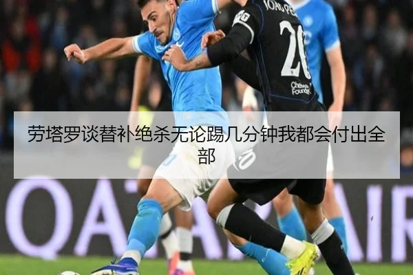 劳塔罗谈替补绝杀无论踢几分钟我都会付出全部